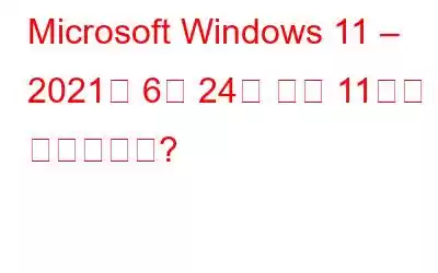 Microsoft Windows 11 – 2021년 6월 24일 오전 11시에 가능합니까?