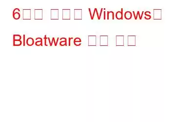 6가지 최고의 Windows용 Bloatware 제거 도구