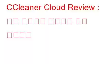 CCleaner Cloud Review : 여러 컴퓨터를 관리하는 응용 프로그램