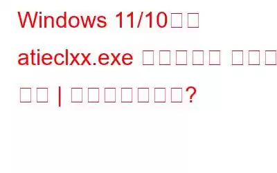 Windows 11/10에서 atieclxx.exe 프로세스를 수정하는 방법 | 바이러스인가요?