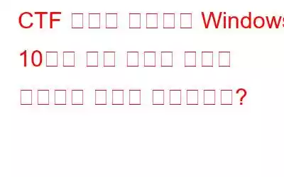 CTF 로더란 무엇이며 Windows 10에서 이와 관련된 문제를 해결하는 방법은 무엇입니까?