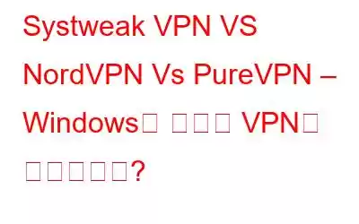 Systweak VPN VS NordVPN Vs PureVPN – Windows용 최고의 VPN은 무엇인가요?