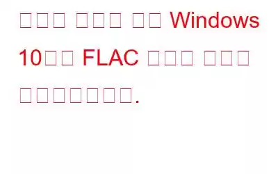 심각한 버그로 인해 Windows 10에서 FLAC 오디오 파일이 손상되었습니다.