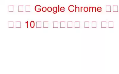 더 나은 Google Chrome 환경을 위한 10가지 효과적인 팁과 요령