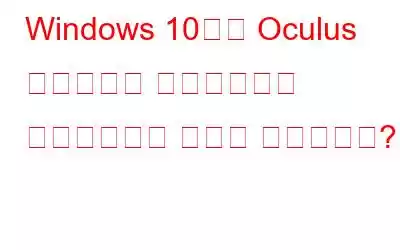 Windows 10에서 Oculus 드라이버를 다운로드하고 업데이트하는 방법은 무엇입니까?