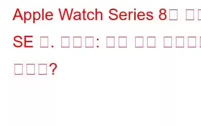 Apple Watch Series 8과 비교. SE 대. 울트라: 어느 것을 선택해야 합니까?