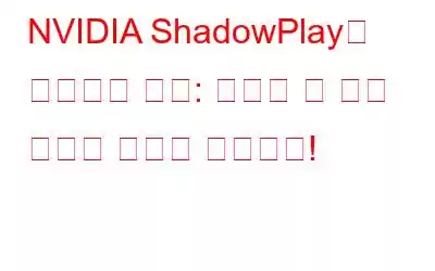 NVIDIA ShadowPlay가 녹화되지 않음: 수행할 수 있는 작업은 다음과 같습니다!