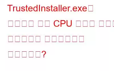 TrustedInstaller.exe란 무엇이며 높은 CPU 사용량 문제를 중지하려면 비활성화해도 안전합니까?