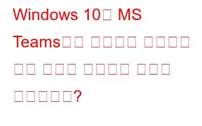 Windows 10의 MS Teams에서 카메라가 작동하지 않는 문제를 해결하는 방법은 무엇입니까?