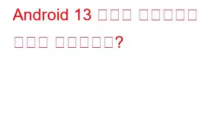 Android 13 개발자 미리보기는 무엇을 가져오나요?