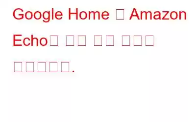 Google Home 및 Amazon Echo가 모든 것을 조용히 녹음합니다.