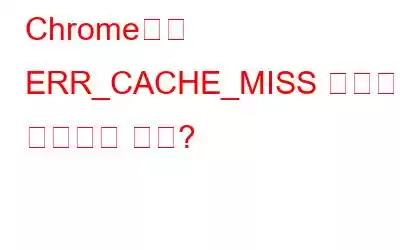 Chrome에서 ERR_CACHE_MISS 오류를 수정하는 방법?