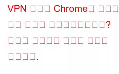 VPN 문제로 Chrome이 작동하지 않는 문제를 해결하시겠습니까? 문제를 해결하는 방법은 다음과 같습니다.