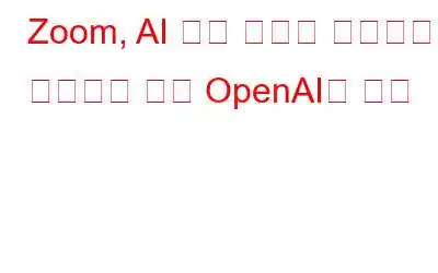 Zoom, AI 기반 기능을 플랫폼에 주입하기 위해 OpenAI와 협력