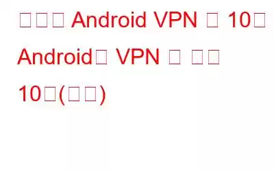 최고의 Android VPN 앱 10개 – Android용 VPN 앱 상위 10개(무료)