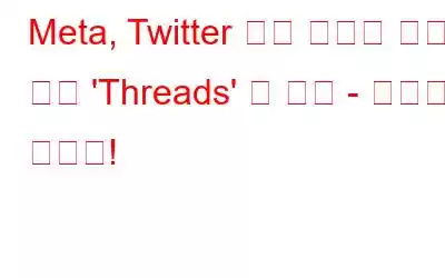 Meta, Twitter 제한 사항에 맞서기 위한 'Threads' 앱 공개 - 놓치지 마세요!