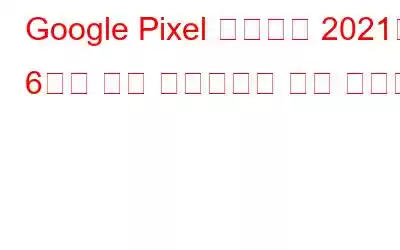 Google Pixel 휴대폰은 2021년 6월에 주요 업데이트를 받게 됩니다