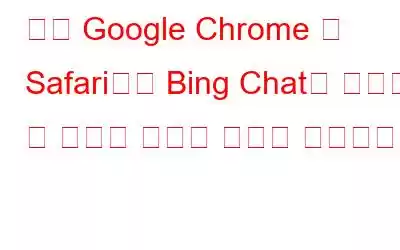 이제 Google Chrome 및 Safari에서 Bing Chat을 사용할 수 있지만 여기에 문제가 있습니다.