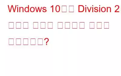 Windows 10에서 Division 2 충돌을 빠르게 해결하는 방법은 무엇입니까?