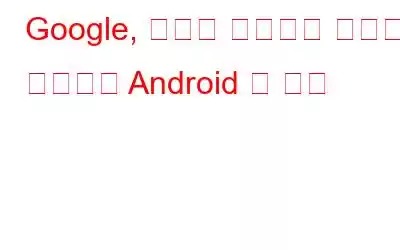 Google, 사용자 데이터를 신중하게 수집하는 Android 앱 출시