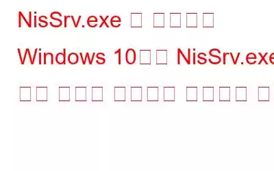 NisSrv.exe 란 무엇이며 Windows 10에서 NisSrv.exe 높은 메모리 사용량을 수정하는 방법