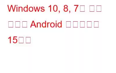 Windows 10, 8, 7을 위한 최고의 Android 에뮬레이터 15가지