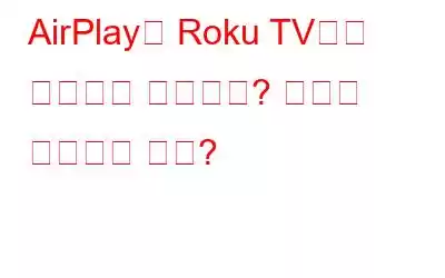 AirPlay가 Roku TV에서 작동하지 않습니까? 문제를 해결하는 방법?