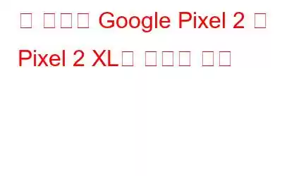 곧 해결될 Google Pixel 2 및 Pixel 2 XL의 재부팅 문제