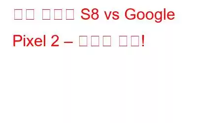 삼성 갤럭시 S8 vs Google Pixel 2 – 어려운 선택!