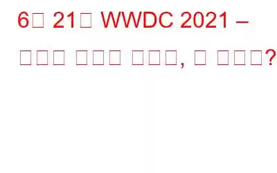 6월 21일 WWDC 2021 – 무엇을 기대할 것인가, 말 것인가?