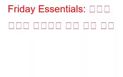 Friday Essentials: 우리가 충분히 평가하지 않는 일상 기술