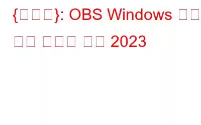 {수정됨}: OBS Windows 캡처 블랙 스크린 문제 2023