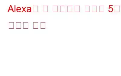 Alexa를 더 똑똑하게 만드는 5가지 간단한 방법