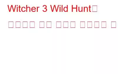 Witcher 3 Wild Hunt가 시작되지 않는 문제를 해결하는 방법