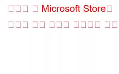 재설정 후 Microsoft Store가 열리지 않는 문제를 해결하는 방법