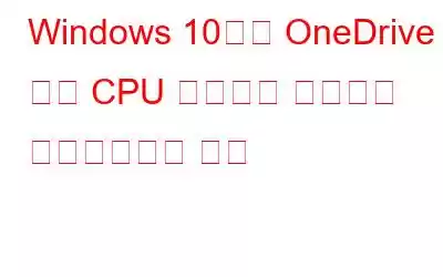 Windows 10에서 OneDrive 높은 CPU 사용량을 수정하고 비활성화하는 방법