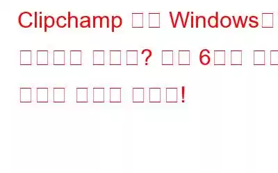 Clipchamp 앱이 Windows에서 작동하지 않나요? 다음 6가지 수정 사항을 시도해 보세요!