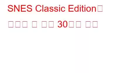 SNES Classic Edition에 포함될 수 있는 30가지 게임