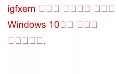 igfxem 모듈을 해결하는 방법이 Windows 10에서 작동을 멈췄습니다.