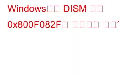 Windows에서 DISM 오류 0x800F082F를 수정하는 방법?