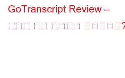 GoTranscript Review – 최고의 전사 서비스가 제공됩니까?