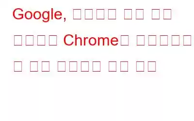 Google, 이전과는 전혀 다른 방식으로 Chrome을 맞춤설정할 수 있는 흥미로운 기능 공개