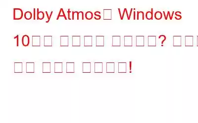 Dolby Atmos가 Windows 10에서 작동하지 않습니까? 여기에 수정 사항이 있습니다!