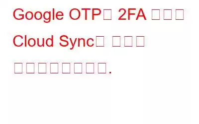 Google OTP는 2FA 코드용 Cloud Sync로 보안을 업그레이드합니다.