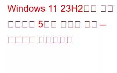 Windows 11 23H2에서 처음 선보이는 5가지 새로운 기능 – 여기에서 확인하세요