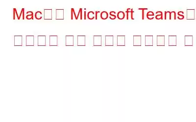 Mac에서 Microsoft Teams가 작동하지 않는 문제를 해결하는 방법