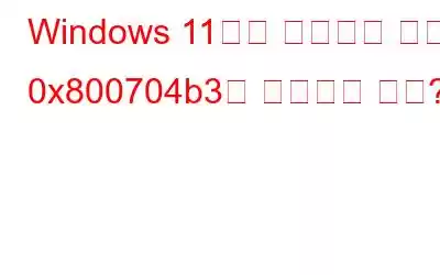 Windows 11에서 네트워크 오류 0x800704b3을 수정하는 방법?