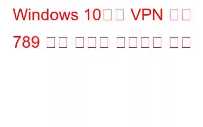 Windows 10에서 VPN 오류 789 연결 실패를 수정하는 방법