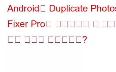 Android용 Duplicate Photos Fixer Pro가 스마트폰에 꼭 필요한 앱인 이유는 무엇입니까?