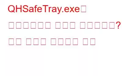 QHSafeTray.exe는 합법적인가요 아니면 위험한가요? 관련 문제를 해결하는 방법